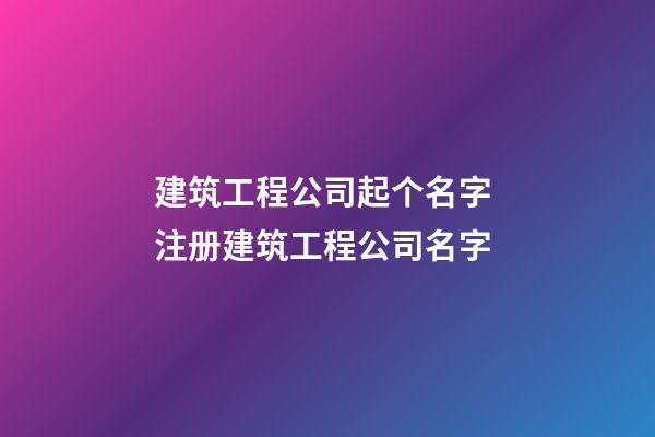 建筑工程公司起个名字 注册建筑工程公司名字-第1张-公司起名-玄机派